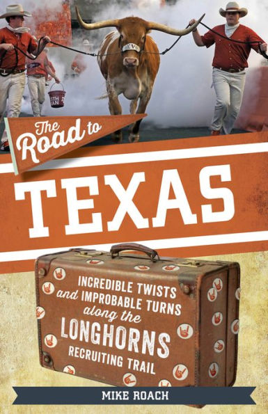 the Road to Texas: Incredible Twists and Improbable Turns Along Texas Longhorns Recruiting Trail