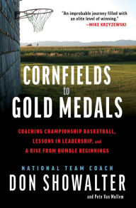 Title: Cornfields to Gold Medals: Coaching Championship Basketball, Lessons in Leadership, and a Rise from Humble Beginnings, Author: Don Showalter