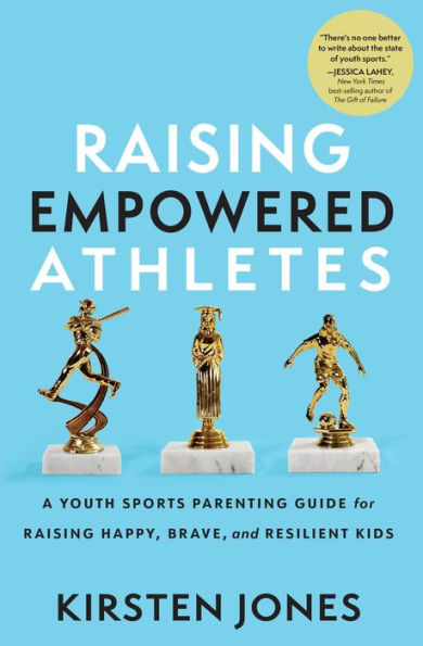 Raising Empowered Athletes: A Youth Sports Parenting Guide for Happy, Brave, and Resilient Kids