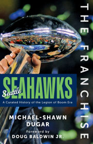 Title: The Franchise: Seattle Seahawks: A Curated History of the Legion of Boom Era, Author: Michael-Shawn Dugar