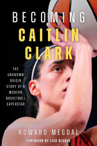 Title: Becoming Caitlin Clark: The Unknown Origin Story of a Modern Basketball Superstar, Author: Howard Megdal