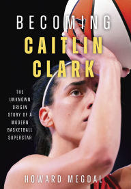 Becoming Caitlin Clark: The Unknown Origin Story of a Modern Basketball Superstar
