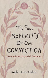 Title: The Full Severity of Our Connection: Lessons from the Jewish Diaspora, Author: Kayla Harris Cohen