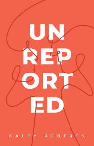 Title: Unreported, Author: Kaley Roberts