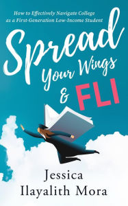 Title: Spread Your Wings and FLI: How to Effectively Navigate College as a First-Generation, Low-Income Student, Author: Jessica Ilayalith Mora