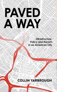 Title: Paved A Way: Infrastructure, Policy and Racism in an American City, Author: Collin Yarbrough