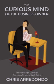 Title: The Curious Mind of the Business Owner: How Strategic Curiosity Promotes Financial Well-Being, Author: Chris Arredondo