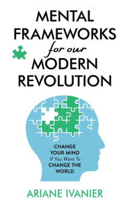 Title: Mental Frameworks for Our Modern Revolution: Change Your Mind If You Want to Change the World, Author: Ariane Ivanier