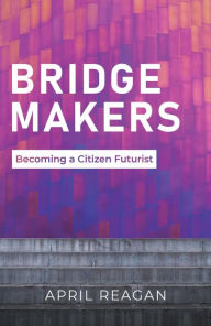 Title: Bridge Makers: Becoming a Citizen Futurist, Author: April Reagan