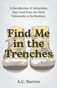 Title: Find Me in the Trenches: A Recollection of Adversities That Lead Even the Most Vulnerable to Be Resilient, Author: A.C. Burton