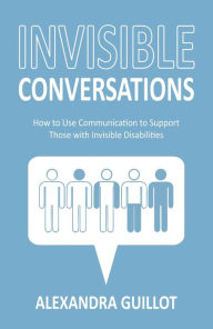 Title: Invisible Conversations: How to Use Communication to Support Those with Invisible Disabilities, Author: Alexandra Guillot
