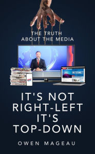 Title: It's Not Right-Left, It's Top-Down: The Truth About The Media, Author: Owen Mageau