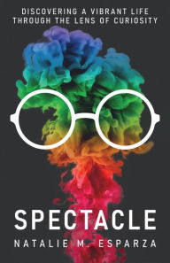 Title: Spectacle: Discovering a Vibrant Life through the Lens of Curiosity, Author: Natalie M. Esparza