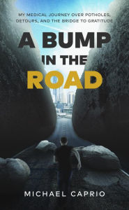 Title: A Bump in the Road: My Medical Journey over Potholes, Detours and the Bridge to Gratitude, Author: Michael Caprio