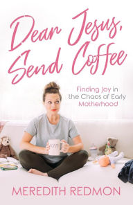 Title: Dear Jesus, Send Coffee: Finding Joy in the Chaos of Early Motherhood, Author: Meredith Redmon