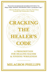 Title: Cracking the Healer's Code: A Prescription for Healing Racism and Finding Wholeness, Author: Milagros Phillips