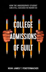 Title: College Admissions of Guilt: How the Underserved Student Can Still Succeed in Higher Ed, Author: Noah James Fenstermacher