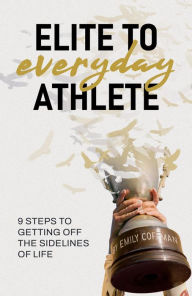 Title: Elite to Everyday Athlete: 9 Steps to Getting Off the SIDELINES of Life, Author: Emily Coffman