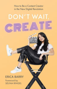 Title: Don't Wait, Create: How to Be a Content Creator in the New Digital Revolution, Author: Erica Barry