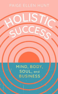 Title: Holistic Success: Mind, Body, Soul, and Business, Author: Paige Hunt