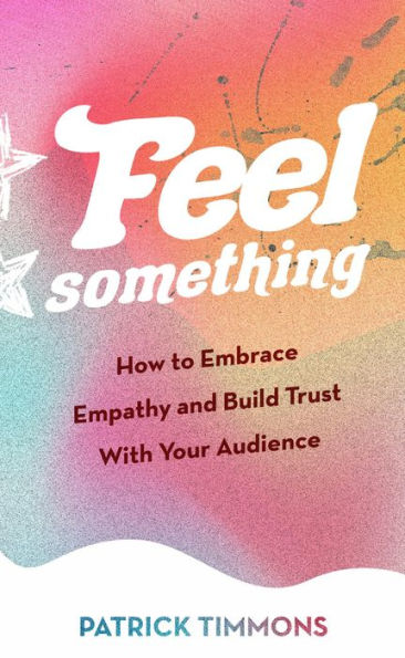 Feel Something: How to Embrace Empathy and Build Trust With Your Audience