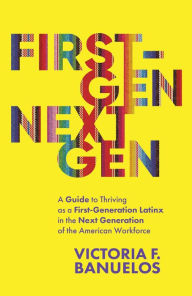 Title: First-Gen, NextGen: A Guide to Thriving as a First-Generation Latinx in the Next Generation of the American Workforce, Author: Victoria Banuelos