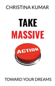 Title: Take Massive Action: Toward Your Dreams, Author: Christina Kumar