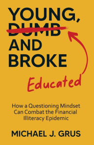 Title: Young, Educated and Broke: How a Questioning Mindset Can Combat the Financial Illiteracy Epidemic, Author: Michael J Grus