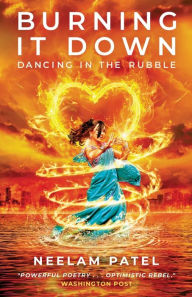 Title: Burning It Down: Dancing in the Rubble, Author: Neelam Patel