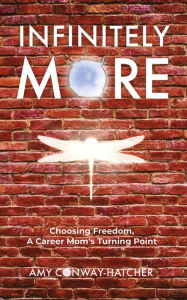 Title: Infinitely More: Choosing Freedom, A Career Mom's Turning Point, Author: Amy Conway-Hatcher