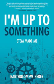 Title: I'm Up To Something: STEM Made Me, Author: Bartholomew Perez