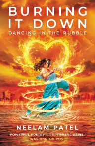 Title: Burning It Down: Dancing in the Rubble, Author: Neelam Patel