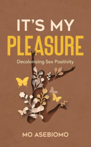 Title: It's My Pleasure: Decolonizing Sex Positivity, Author: Mo Asebiomo
