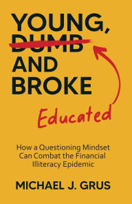 Title: Young, Educated and Broke: How a Questioning Mindset Can Combat the Financial Illiteracy Epidemic, Author: Michael J Grus