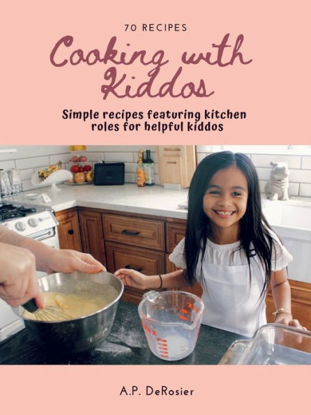 Cooking with Kiddos: 70 easy family recipes featuring helper roles for your tiny sous chef