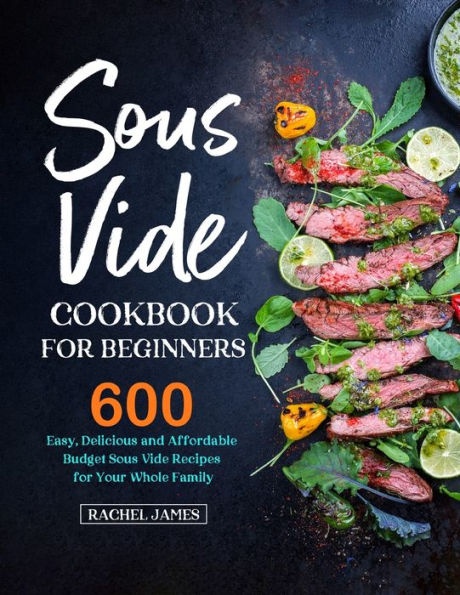 Sous Vide Cookbook for Beginners: 600 Easy, Delicious and Affordable Budget Recipes Your Whole Family
