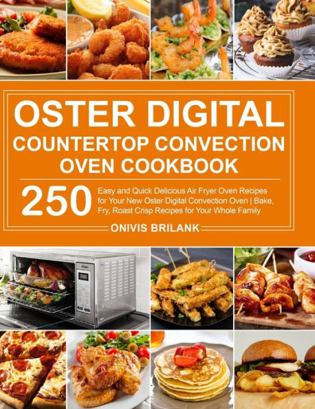 Oster Digital Countertop Convection Oven Cookbook: 250 Easy and Quick Delicious Air Fryer Oven Recipes for Your New Oster Digital Convection Oven Bake, Fry, Roast Crisp Recipes for Your Whole Family