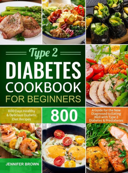 Type 2 Diabetes Cookbook for Beginners: 800 Days Healthy and Delicious Diabetic Diet Recipes A Guide for the New Diagnosed to Eating Well with Type 2 Diabetes and Prediabetes