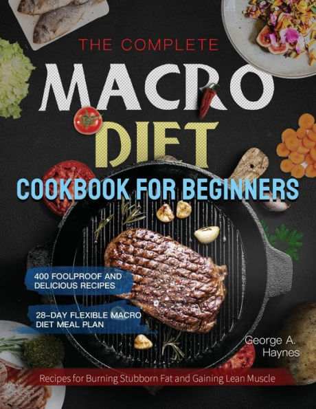 the Complete Macro Diet Cookbook for Beginners: 400 Foolproof and Delicious Recipes Burning Stubborn Fat Gaining Lean Muscle with 28-day Flexible Meal Plan