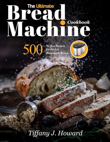 The Ultimate Bread Machine Cookbook: 500 No-fuss Recipes for Perfect Homemade