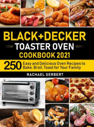 Title: Black+Decker Toaster Oven Cookbook 2021: 250 Easy and Delicious Oven Recipes to Bake, Broil, Toast for Your Family, Author: Rachael Gerbert
