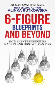 Title: 6-Figure Blueprints and Beyond: How 35 Entrepreneurs Made It and How You Can Too, Author: Alinka Rutkowska