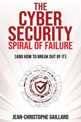 The Cybersecurity Spiral of Failure (and How to Break Out of It): Why large firms still struggle with cybersecurity and how to engineer real change dynamics