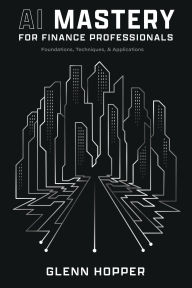 Title: AI Mastery for Finance Professionals: Foundations, Techniques, and Applications, Author: Glenn Hopper