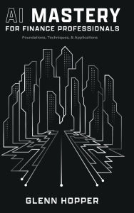 Title: AI Mastery for Finance Professionals: Foundations, Techniques, and Applications, Author: Glenn Hopper