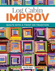 Title: Log Cabin Improv: Quilts with a Twist on Tradition, Author: Mary M. Hogan