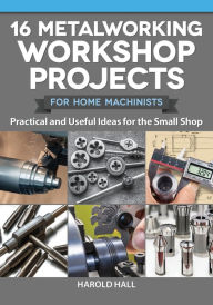Title: 16 Metalworking Workshop Projects for Home Machinists: Practical & Useful Ideas for the Small Shop, Author: Harold Hall