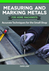 Title: Measuring and Marking Metals for Home Machinists: Accurate Techniques for the Small Shop, Author: Ivan Law