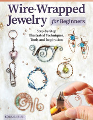 Title: Wire-Wrapped Jewelry for Beginners: Step-by-Step Illustrated Techniques, Tools, and Inspiration, Author: Lora S. Irish