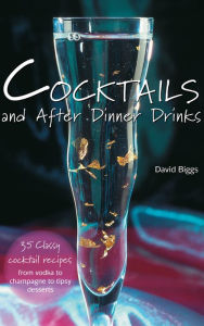 Title: Cocktails and After Dinner Drinks: 35 Classy Cocktail Recipes from Vodka to Champagne to Tipsy Desserts, Author: David Biggs